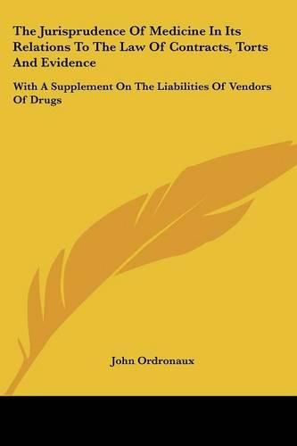 Cover image for The Jurisprudence Of Medicine In Its Relations To The Law Of Contracts, Torts And Evidence: With A Supplement On The Liabilities Of Vendors Of Drugs