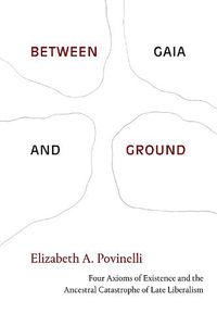 Cover image for Between Gaia and Ground: Four Axioms of Existence and the Ancestral Catastrophe of Late Liberalism