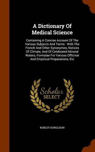 A Dictionary of Medical Science: Containing a Concise Account of the Various Subjects and Terms: With the French and Other Synonymes, Notices of Climate, and of Celebrated Mineral Waters, Formulae for Various Officinal and Empirical Preparations, Etc