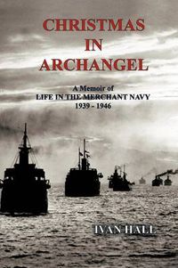 Cover image for Christmas in Archangel: A Memoir of Life in the Merchant Navy 1939 - 1946