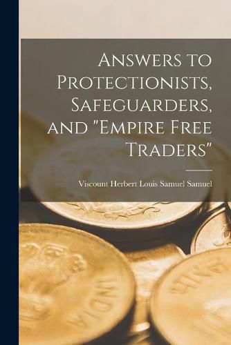 Answers to Protectionists, Safeguarders, and empire Free Traders [microform]