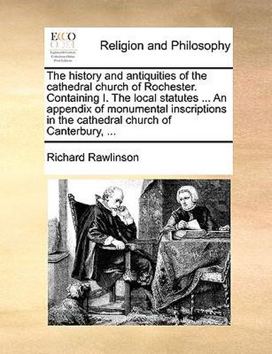 Cover image for The History and Antiquities of the Cathedral Church of Rochester. Containing I. the Local Statutes ... an Appendix of Monumental Inscriptions in the Cathedral Church of Canterbury, ...