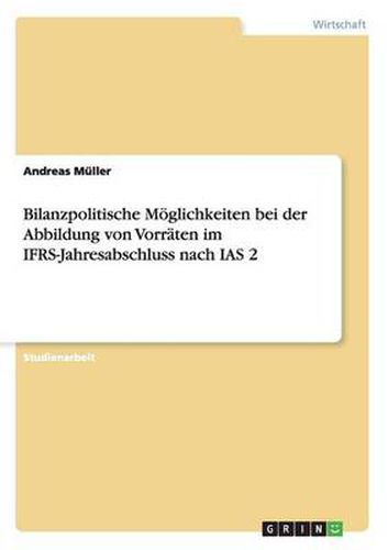 Bilanzpolitische Moeglichkeiten bei der Abbildung von Vorraten im IFRS-Jahresabschluss nach IAS 2