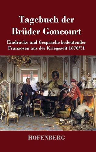 Tagebuch der Bruder Goncourt: Eindrucke und Gesprache bedeutender Franzosen aus der Kriegszeit 1870-71