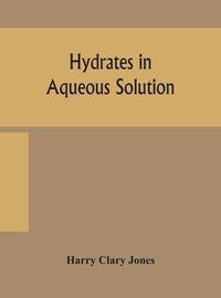 Cover image for Hydrates in aqueous solution. Evidence for the existence of hydrates in solution, their approximate composition, and certain spectroscopic investigations bearing upon the hydrate problem