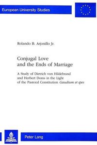 Cover image for Conjugal Love and the Ends of Marriage: Study of Dietrich Von Hildebrand and Herbert Doms in the Light of the Pastoral Constitution  Gaudium et Spes