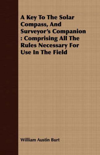 A Key to the Solar Compass, and Surveyor's Companion: Comprising All the Rules Necessary for Use in the Field