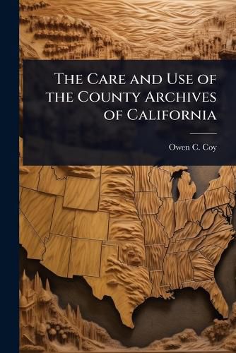 Cover image for The Care and Use of the County Archives of California