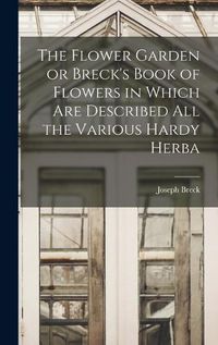 Cover image for The Flower Garden or Breck's Book of Flowers in Which are Described all the Various Hardy Herba