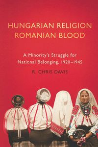 Cover image for Hungarian Religion, Romanian Blood: A Minority's Struggle for National Belonging, 1920-1945