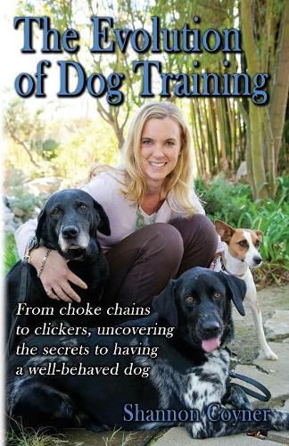 Cover image for Shannon Riley-Coyner The Evolution of Dog Training: From choke chains to clickers, uncovering the secrets to having a well behaved dog