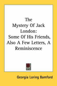 Cover image for The Mystery of Jack London: Some of His Friends, Also a Few Letters, a Reminiscence