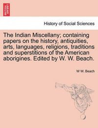 Cover image for The Indian Miscellany; Containing Papers on the History, Antiquities, Arts, Languages, Religions, Traditions and Superstitions of the American Aborigines. Edited by W. W. Beach.