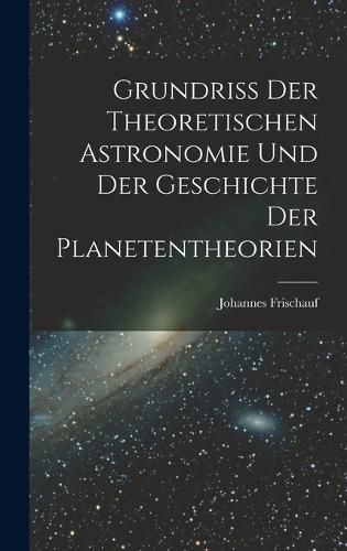 Cover image for Grundriss Der Theoretischen Astronomie Und Der Geschichte Der Planetentheorien