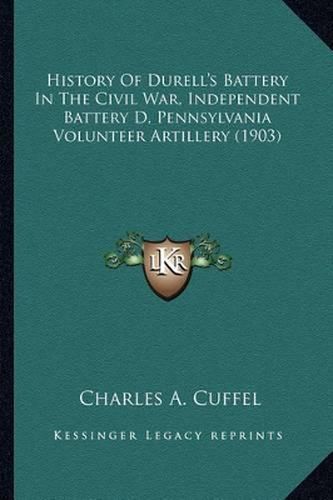 Cover image for History of Durell's Battery in the Civil War, Independent Bahistory of Durell's Battery in the Civil War, Independent Battery D, Pennsylvania Volunteer Artillery (1903) Ttery D, Pennsylvania Volunteer Artillery (1903)