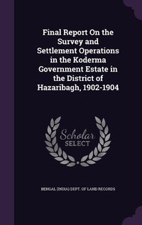 Cover image for Final Report on the Survey and Settlement Operations in the Koderma Government Estate in the District of Hazaribagh, 1902-1904