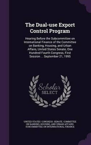 Cover image for The Dual-Use Export Control Program: Hearing Before the Subcommittee on International Finance of the Committee on Banking, Housing, and Urban Affairs, United States Senate, One Hundred Fourth Congress, First Session ... September 21, 1995