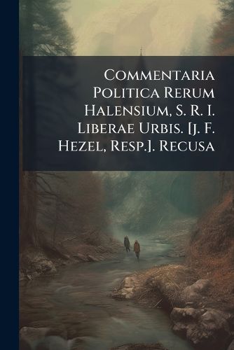 Cover image for Commentaria Politica Rerum Halensium, S. R. I. Liberae Urbis. [j. F. Hezel, Resp.]. Recusa
