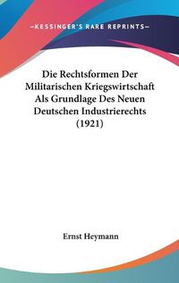 Cover image for Die Rechtsformen Der Militarischen Kriegswirtschaft ALS Grundlage Des Neuen Deutschen Industrierechts (1921)