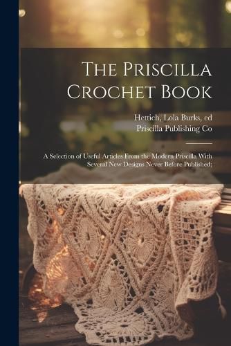 Cover image for The Priscilla Crochet Book; a Selection of Useful Articles From the Modern Priscilla With Several New Designs Never Before Published;