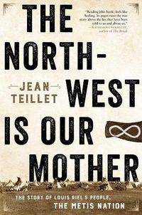 Cover image for The North-West Is Our Mother: The Story of Louis Riel's People, the Metis Nation