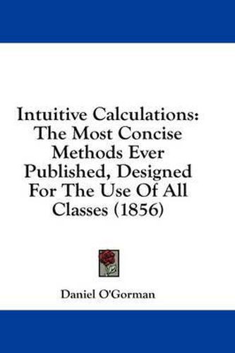 Cover image for Intuitive Calculations: The Most Concise Methods Ever Published, Designed for the Use of All Classes (1856)