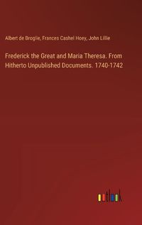 Cover image for Frederick the Great and Maria Theresa. From Hitherto Unpublished Documents. 1740-1742