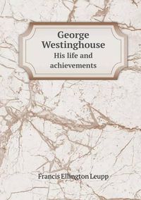 Cover image for George Westinghouse His life and achievements