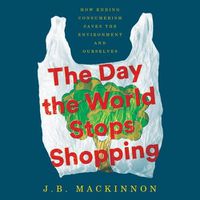 Cover image for The Day the World Stops Shopping: How Ending Consumerism Saves the Environment and Ourselves