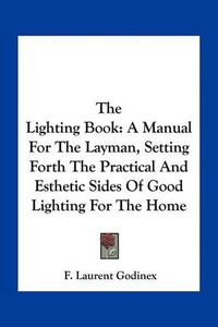 Cover image for The Lighting Book: A Manual for the Layman, Setting Forth the Practical and Esthetic Sides of Good Lighting for the Home