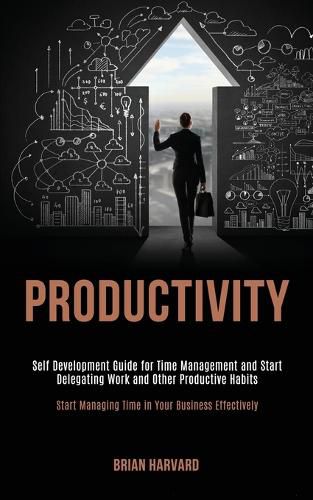 Cover image for Productivity: Self Development Guide for Time Management and Start Delegating Work and Other Productive Habits (Start Managing Time in Your Business Effectively)