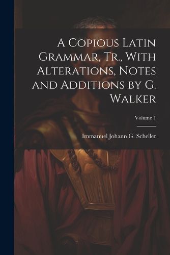 Cover image for A Copious Latin Grammar, Tr., With Alterations, Notes and Additions by G. Walker; Volume 1