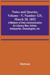 Cover image for Notes and Queries, Vol. V, Number 125, March 20, 1852; A Medium of Inter-communication for Literary Men, Artists, Antiquaries, Genealogists, etc.