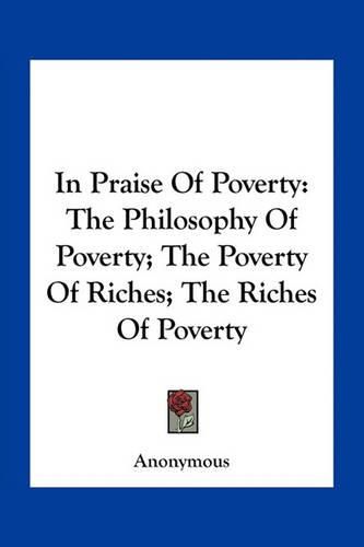 Cover image for In Praise of Poverty: The Philosophy of Poverty; The Poverty of Riches; The Riches of Poverty