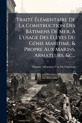 Cover image for TraitA(c) AlA(c)mentaire De La Construction Des Batimens De Mer, A L'usage Des Aleves Du GA(c)nie Maritime, & Propre Aux Marins, Armateurs, &c., .
