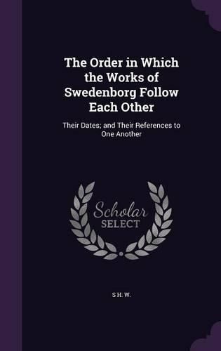 The Order in Which the Works of Swedenborg Follow Each Other: Their Dates; And Their References to One Another