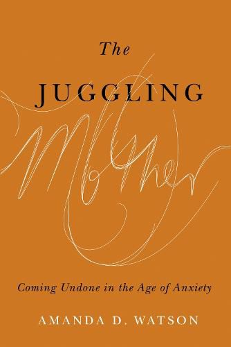 The Juggling Mother: Coming Undone in the Age of Anxiety