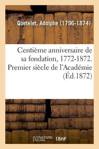 Centieme Anniversaire de Sa Fondation, 1772-1872. Premier Siecle de l'Academie