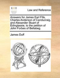 Cover image for Answers for James Earl Fife, Charles Anderson of Canducraig, and Alexander Stuart of Edinglassie, to the Petition of John Forbes of Bellabeg.