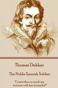 Cover image for Thomas Dekker - The Noble Spanish Soldier: Com'st thou to mock my tortures with her triumphs?