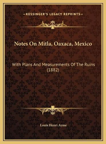 Notes on Mitla, Oaxaca, Mexico: With Plans and Measurements of the Ruins (1882)