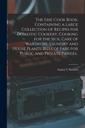 Cover image for The Erie Cook Book, Containing a Large Collection of Recipes for Domestic Cookery, Cooking for the Sick, Care of Wardrobe, Laundry and House Plants, Bills of Fare for Public and Private Parties..