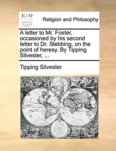 Cover image for A Letter to Mr. Foster, Occasioned by His Second Letter to Dr. Stebbing, on the Point of Heresy. by Tipping Silvester, ...