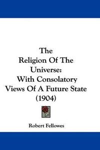 Cover image for The Religion of the Universe: With Consolatory Views of a Future State (1904)