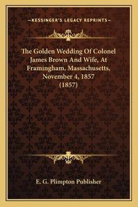 Cover image for The Golden Wedding of Colonel James Brown and Wife, at Framingham, Massachusetts, November 4, 1857 (1857)