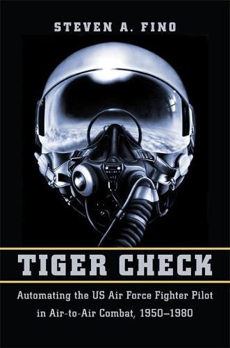 Cover image for Tiger Check: Automating the US Air Force Fighter Pilot in Air-to-Air Combat, 1950-1980