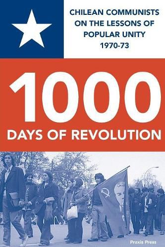 CHILE 1000 DAYS OF REVOLUTION: CHILEAN COMMUNISTS ON THE LESSONS  OF POPULAR UNITY 1970-73