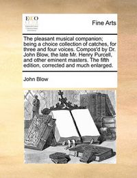 Cover image for The Pleasant Musical Companion; Being a Choice Collection of Catches, for Three and Four Voices. Compos'd by Dr. John Blow, the Late Mr. Henry Purcell, and Other Eminent Masters. the Fifth Edition, Corrected and Much Enlarged.