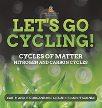 Cover image for Let's Go Cycling! Cycles of Matter Nitrogen and Carbon Cycles Earth and its Organisms Grade 6-8 Earth Science