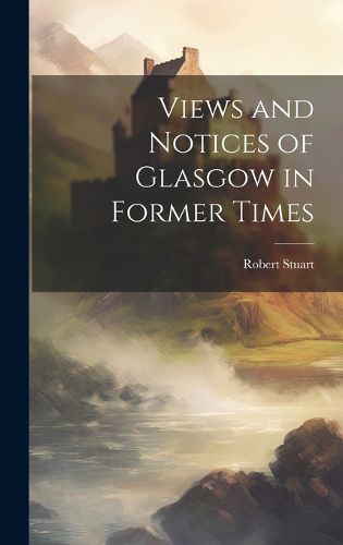 Cover image for Views and Notices of Glasgow in Former Times